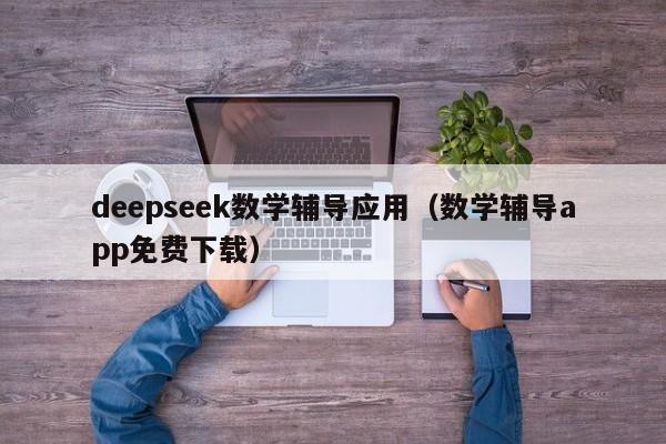 deepseek数学辅导应用（数学辅导app免费下载）