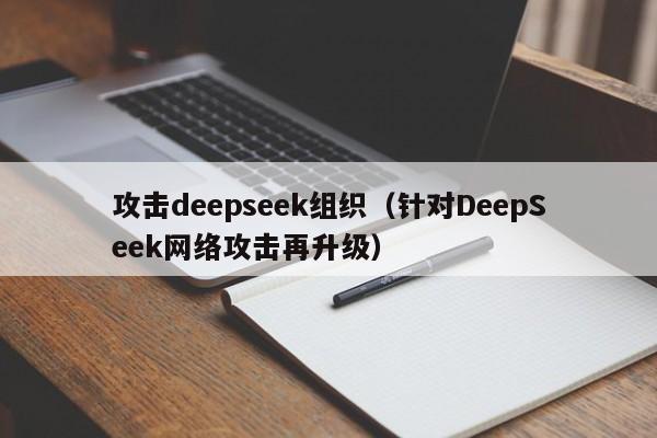 攻击deepseek组织（针对DeepSeek网络攻击再升级）