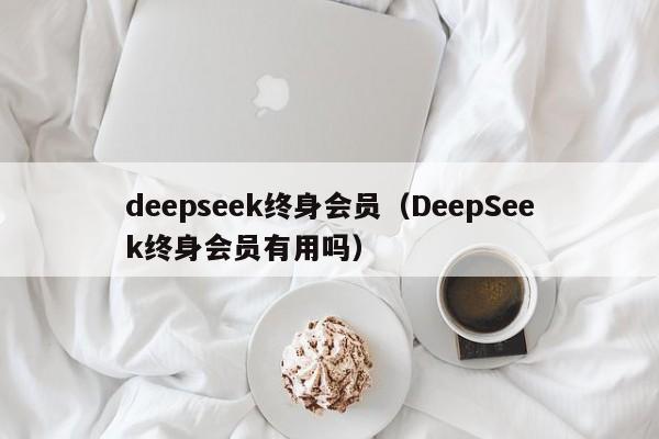 deepseek终身会员（DeepSeek终身会员有用吗）