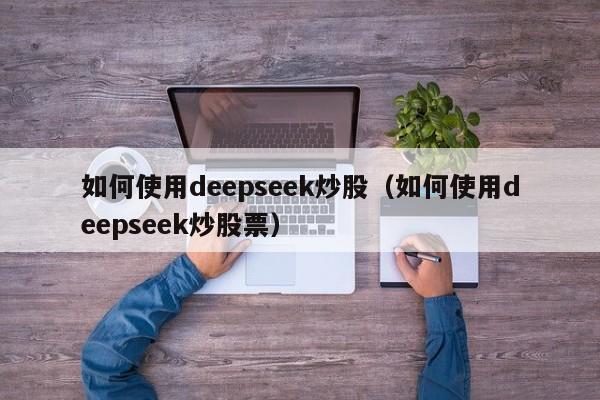 如何使用deepseek炒股（如何使用deepseek炒股票）