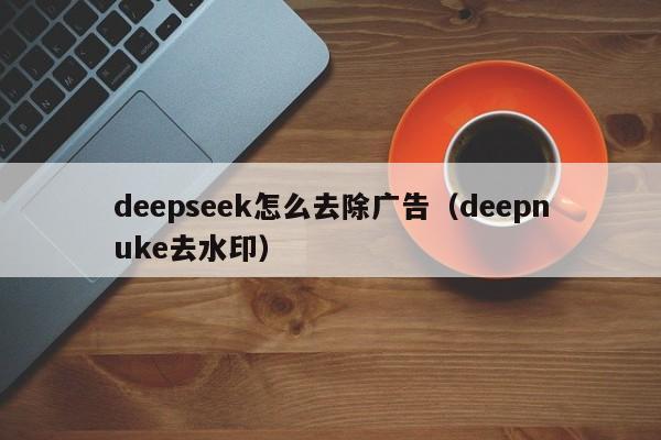 deepseek怎么去除广告（deepnuke去水印）