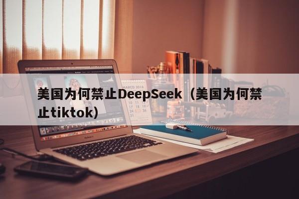 美国为何禁止DeepSeek（美国为何禁止tiktok）