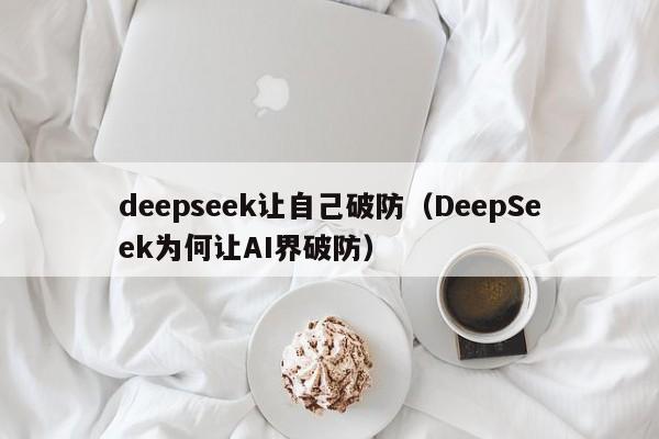 deepseek让自己破防（DeepSeek为何让AI界破防）