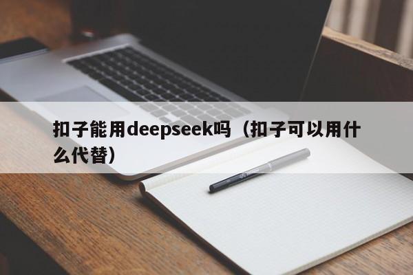 扣子能用deepseek吗（扣子可以用什么代替）