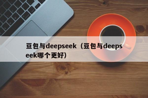 豆包与deepseek（豆包与deepseek哪个更好）