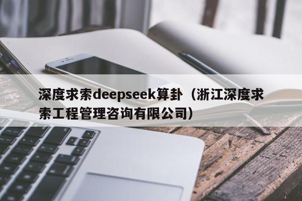 深度求索deepseek算卦（浙江深度求索工程管理咨询有限公司）