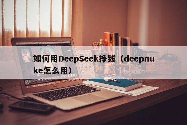 如何用DeepSeek挣钱（deepnuke怎么用）