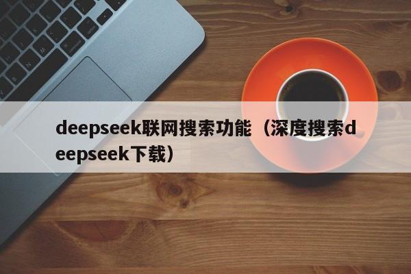 deepseek联网搜索功能（深度搜索deepseek下载）