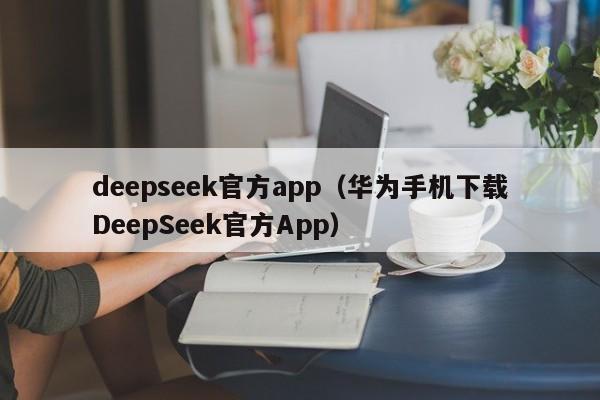 deepseek官方app（华为手机下载DeepSeek官方App）