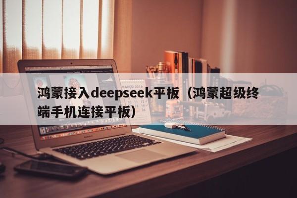 鸿蒙接入deepseek平板（鸿蒙超级终端手机连接平板）