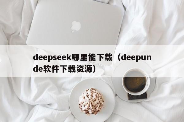 deepseek哪里能下载（deepunde软件下载资源）