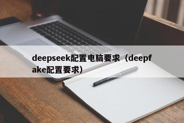 deepseek配置电脑要求（deepfake配置要求）