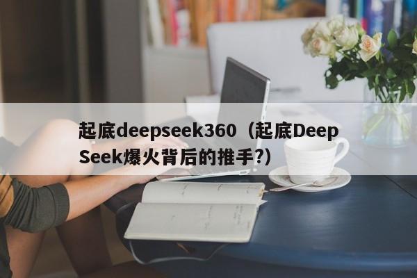 起底deepseek360（起底DeepSeek爆火背后的推手?）