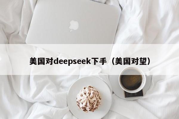 美国对deepseek下手（美国对望）