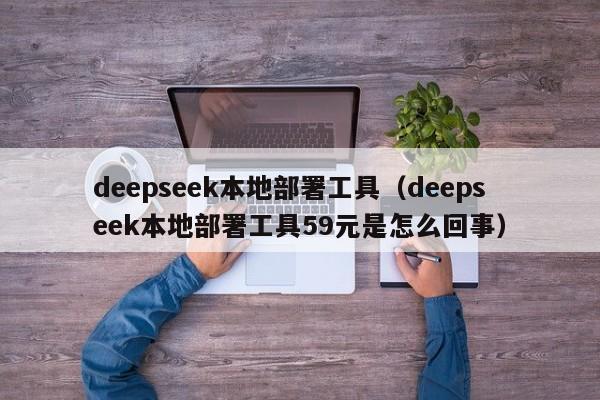 deepseek本地部署工具（deepseek本地部署工具59元是怎么回事）