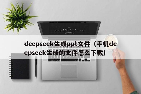 deepseek生成ppt文件（手机deepseek生成的文件怎么下载）