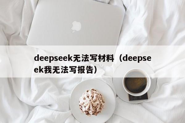 deepseek无法写材料（deepseek我无法写报告）