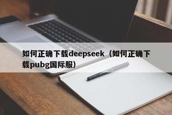 如何正确下载deepseek（如何正确下载pubg国际服）