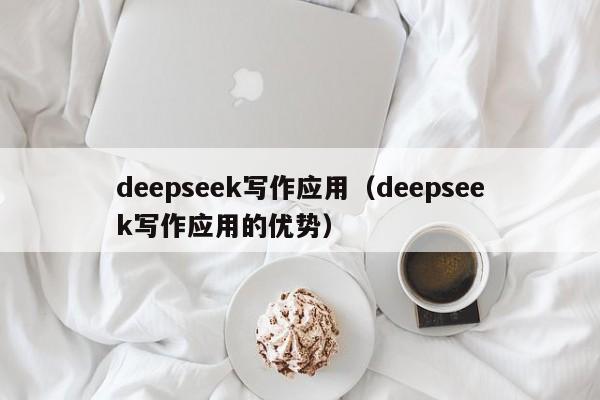 deepseek写作应用（deepseek写作应用的优势）