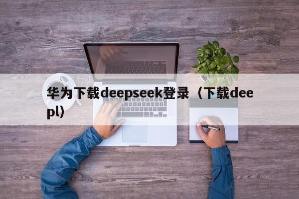 华为下载deepseek登录（下载deepl）