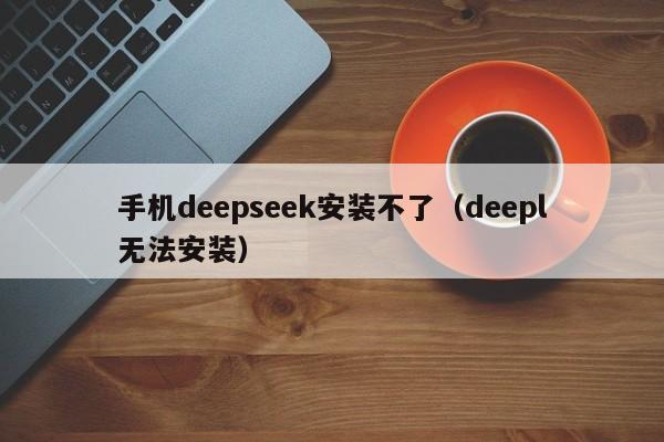 手机deepseek安装不了（deepl无法安装）