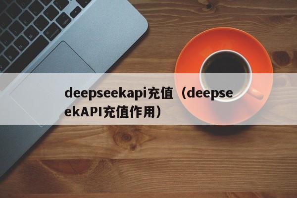 deepseekapi充值（deepseekAPI充值作用）