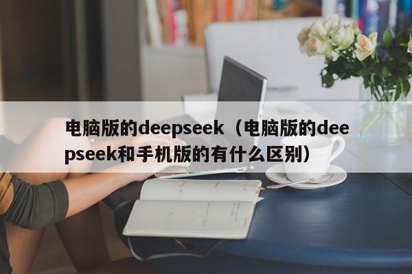 电脑版的deepseek（电脑版的deepseek和手机版的有什么区别）