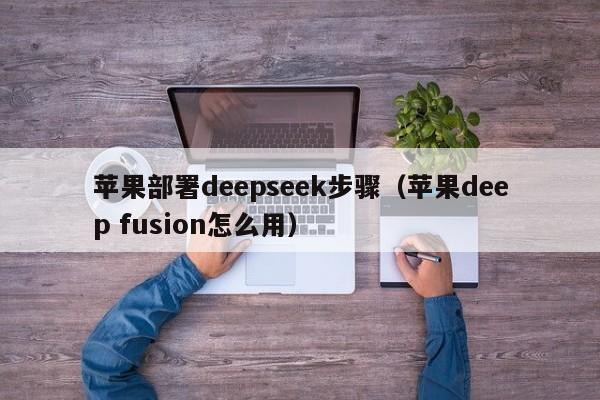 苹果部署deepseek步骤（苹果deep fusion怎么用）