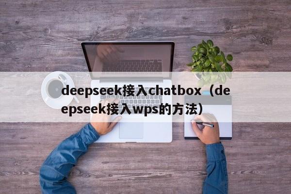 deepseek接入chatbox（deepseek接入wps的方法）