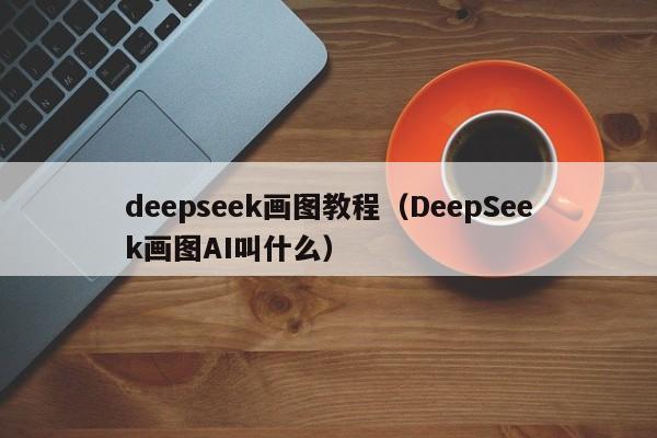 deepseek画图教程（DeepSeek画图AI叫什么）