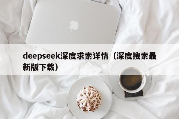 deepseek深度求索详情（深度搜索最新版下载）