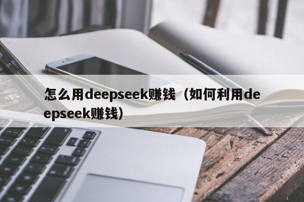 怎么用deepseek赚钱（如何利用deepseek赚钱）