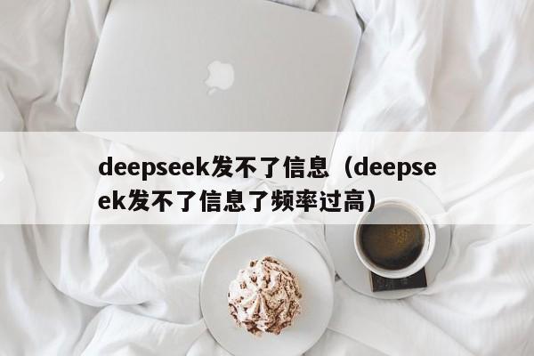 deepseek发不了信息（deepseek发不了信息了频率过高）