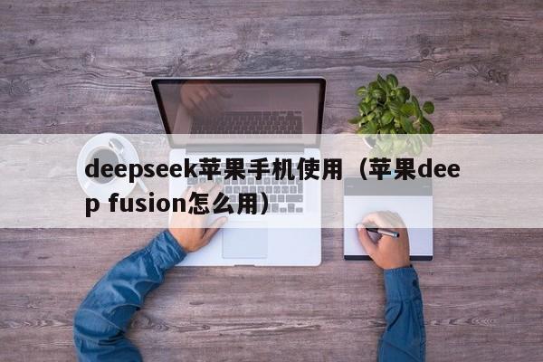 deepseek苹果手机使用（苹果deep fusion怎么用）