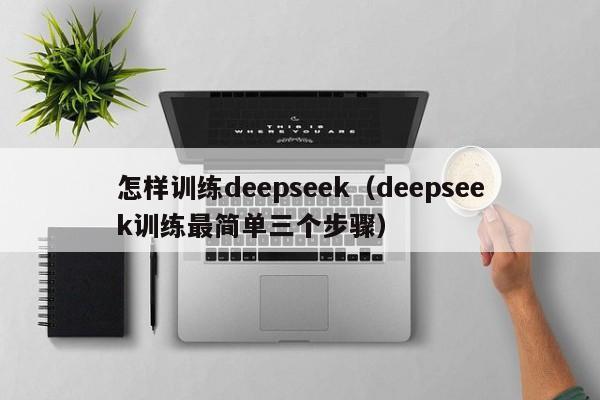 怎样训练deepseek（deepseek训练最简单三个步骤）