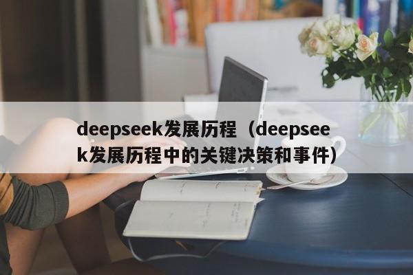 deepseek发展历程（deepseek发展历程中的关键决策和事件）