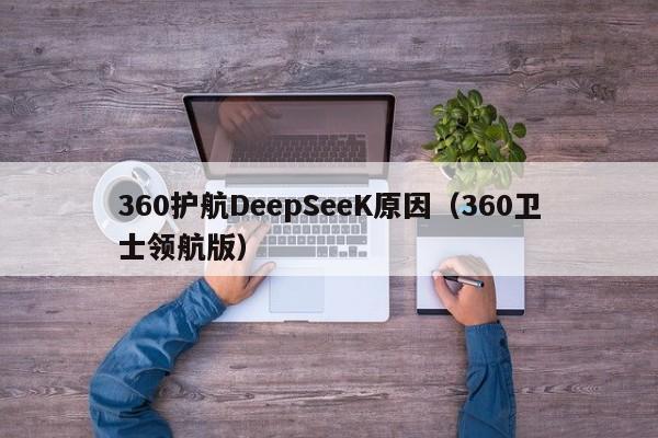 360护航DeepSeeK原因（360卫士领航版）