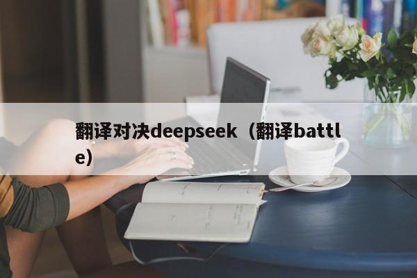 翻译对决deepseek（翻译battle）