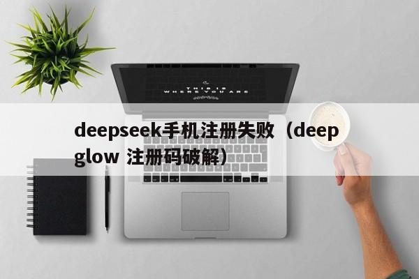 deepseek手机注册失败（deep glow 注册码破解）