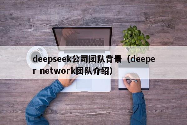 deepseek公司团队背景（deeper network团队介绍）