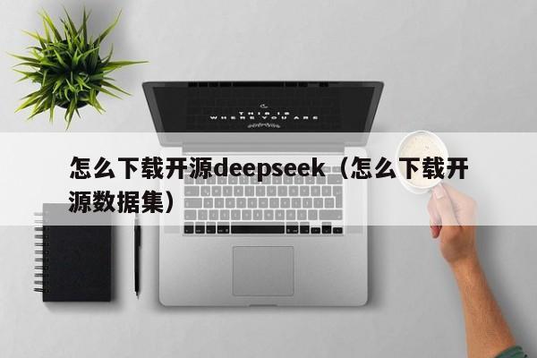 怎么下载开源deepseek（怎么下载开源数据集）