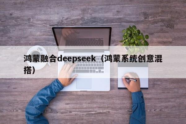 鸿蒙融合deepseek（鸿蒙系统创意混搭）