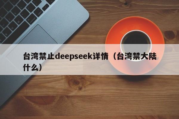 台湾禁止deepseek详情（台湾禁大陆什么）