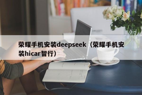 荣耀手机安装deepseek（荣耀手机安装hicar智行）