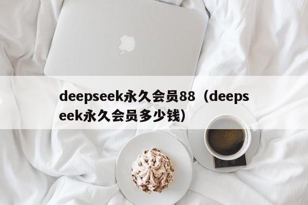 deepseek永久会员88（deepseek永久会员多少钱）