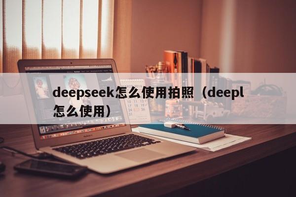 deepseek怎么使用拍照（deepl怎么使用）