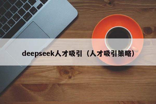 deepseek人才吸引（人才吸引策略）