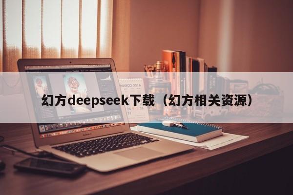 幻方deepseek下载（幻方相关资源）