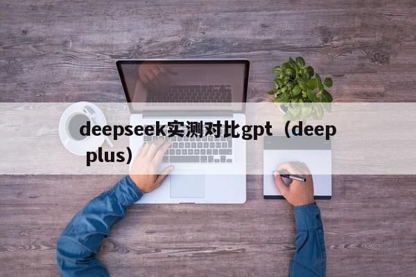 deepseek实测对比gpt（deep plus）