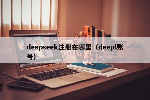 deepseek注册在哪里（deepl账号）